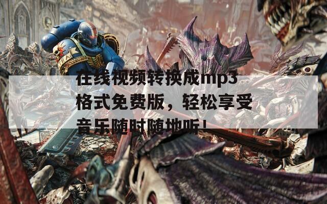 在线视频转换成mp3格式免费版，轻松享受音乐随时随地听！