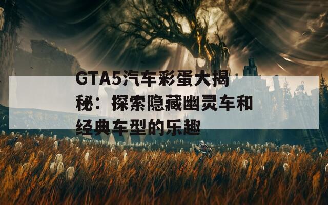 GTA5汽车彩蛋大揭秘：探索隐藏幽灵车和经典车型的乐趣