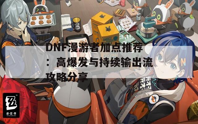 DNF漫游者加点推荐：高爆发与持续输出流攻略分享