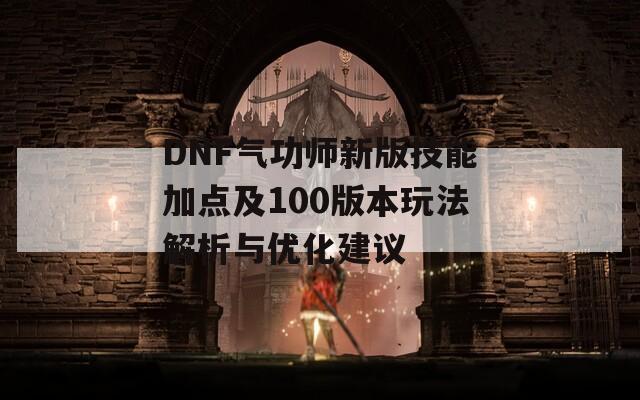 DNF气功师新版技能加点及100版本玩法解析与优化建议