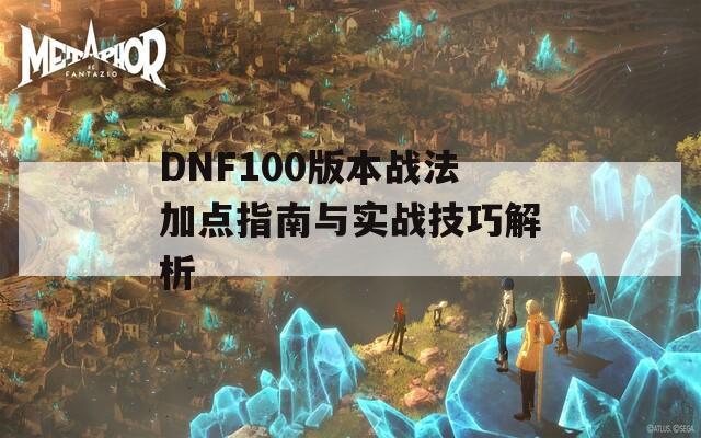 DNF100版本战法加点指南与实战技巧解析