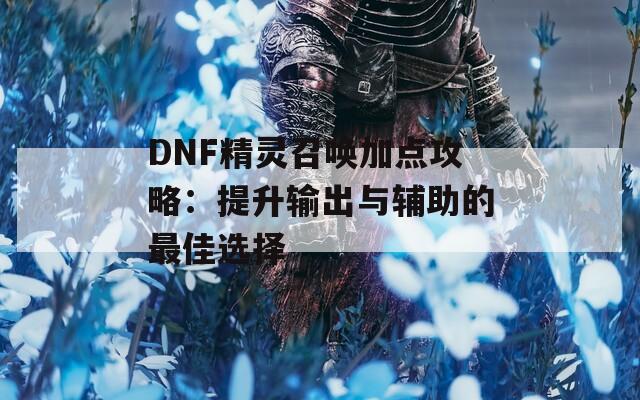 DNF精灵召唤加点攻略：提升输出与辅助的最佳选择