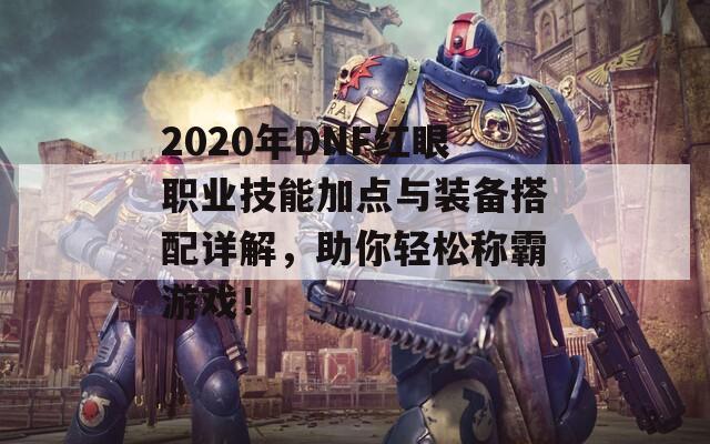 2020年DNF红眼职业技能加点与装备搭配详解，助你轻松称霸游戏！