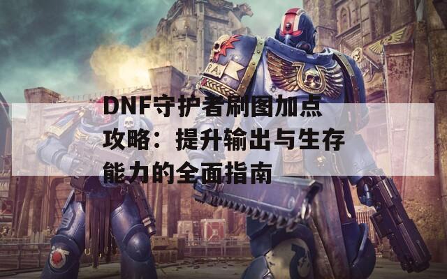 DNF守护者刷图加点攻略：提升输出与生存能力的全面指南