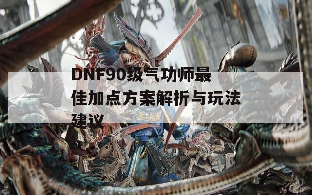 DNF90级气功师最佳加点方案解析与玩法建议