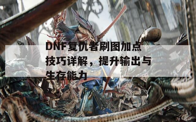 DNF复仇者刷图加点技巧详解，提升输出与生存能力