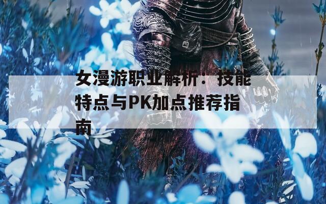 女漫游职业解析：技能特点与PK加点推荐指南