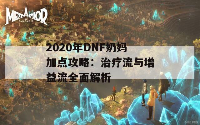 2020年DNF奶妈加点攻略：治疗流与增益流全面解析