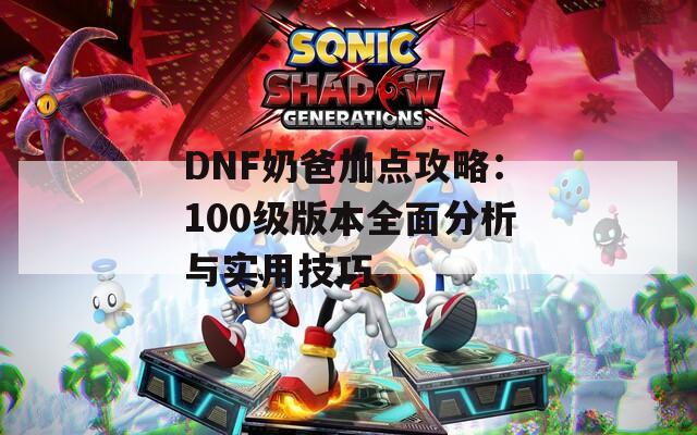 DNF奶爸加点攻略：100级版本全面分析与实用技巧