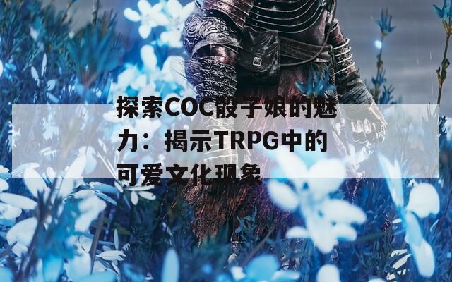 探索COC骰子娘的魅力：揭示TRPG中的可爱文化现象