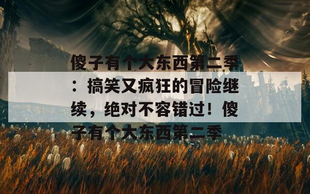 傻子有个大东西第二季：搞笑又疯狂的冒险继续，绝对不容错过！傻子有个大东西第二季