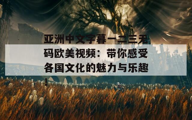 亚洲中文字暮一二三无码欧美视频：带你感受各国文化的魅力与乐趣！