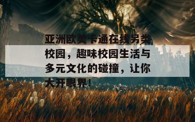 亚洲欧美卡通在线另类校园，趣味校园生活与多元文化的碰撞，让你大开眼界！