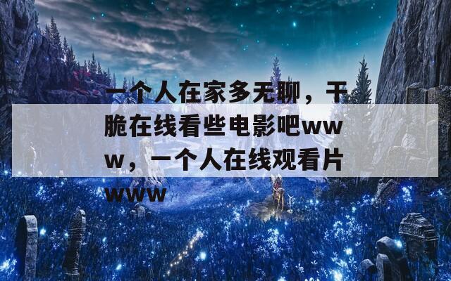 一个人在家多无聊，干脆在线看些电影吧www，一个人在线观看片www