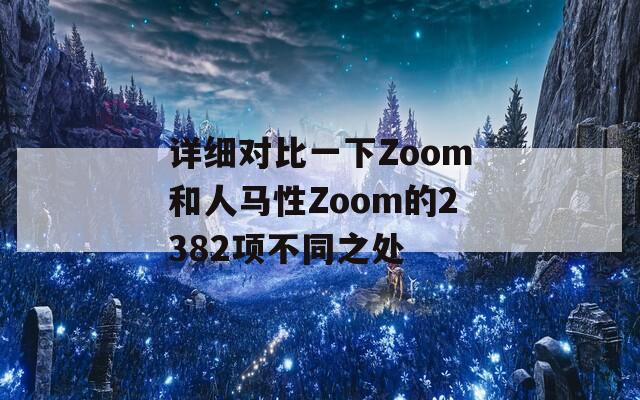 详细对比一下Zoom和人马性Zoom的2382项不同之处