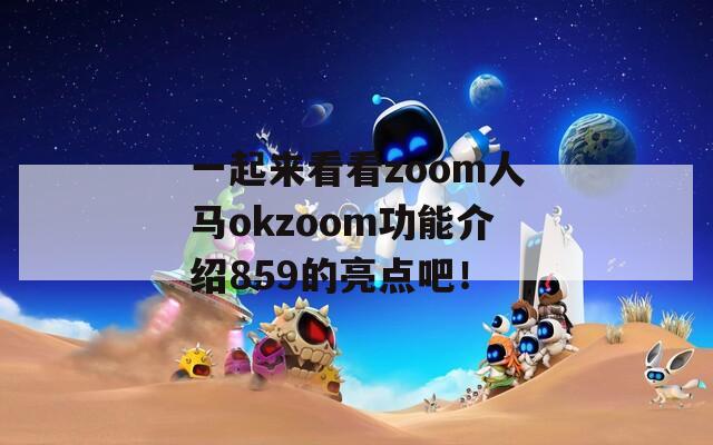 一起来看看zoom人马okzoom功能介绍859的亮点吧！