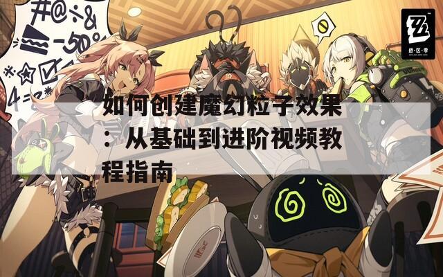 如何创建魔幻粒子效果：从基础到进阶视频教程指南