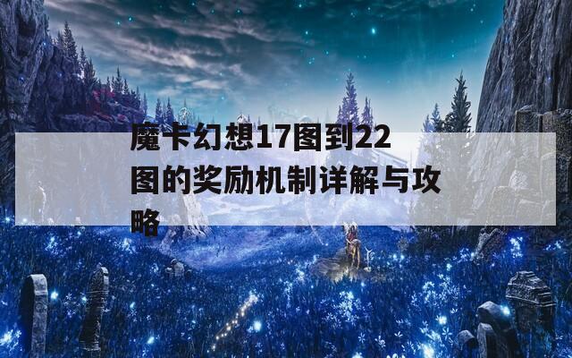 魔卡幻想17图到22图的奖励机制详解与攻略