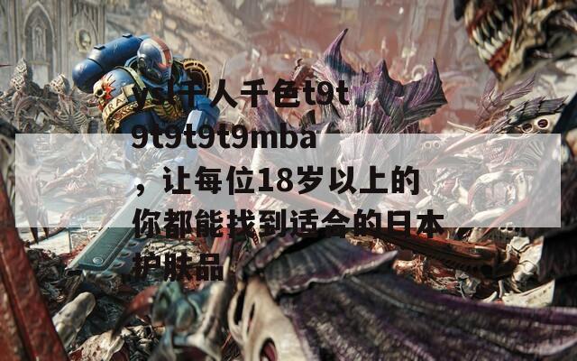 ysl千人千色t9t9t9t9t9mba，让每位18岁以上的你都能找到适合的日本护肤品