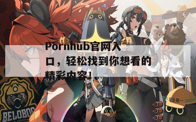 Pornhub官网入口，轻松找到你想看的精彩内容！