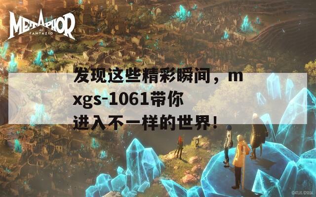 发现这些精彩瞬间，mxgs-1061带你进入不一样的世界！