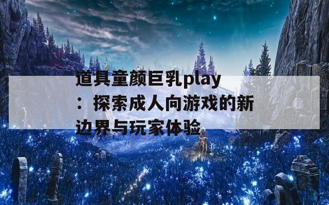 道具童颜巨乳play：探索成人向游戏的新边界与玩家体验