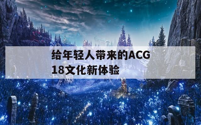 给年轻人带来的ACG18文化新体验