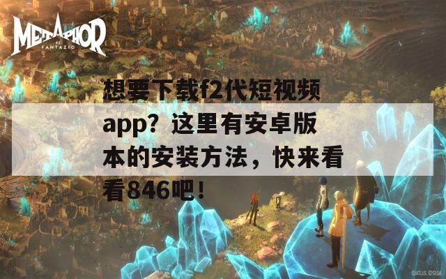 想要下载f2代短视频app？这里有安卓版本的安装方法，快来看看846吧！