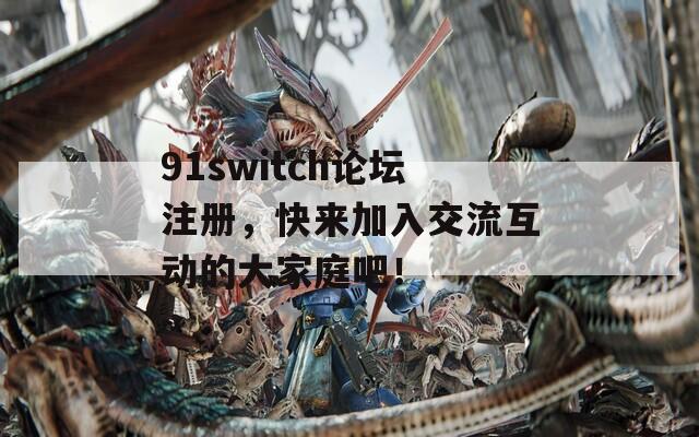 91switch论坛注册，快来加入交流互动的大家庭吧！