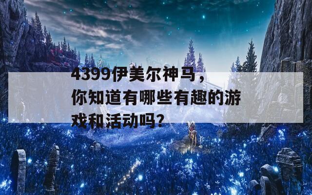 4399伊美尔神马，你知道有哪些有趣的游戏和活动吗？