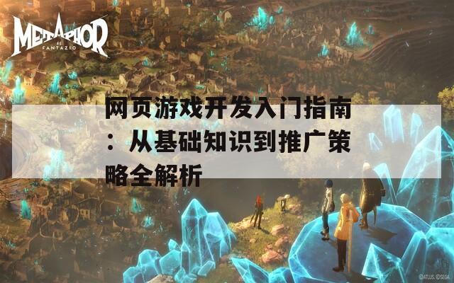 网页游戏开发入门指南：从基础知识到推广策略全解析