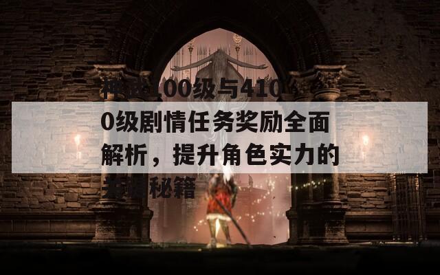 神武100级与4100级剧情任务奖励全面解析，提升角色实力的关键秘籍