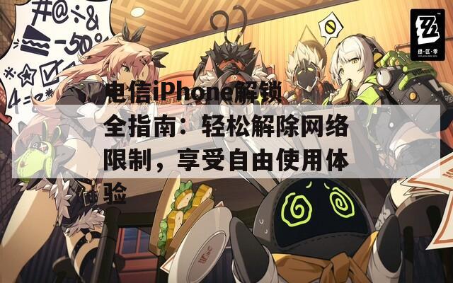 电信iPhone解锁全指南：轻松解除网络限制，享受自由使用体验