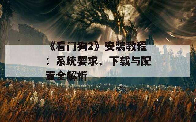 《看门狗2》安装教程：系统要求、下载与配置全解析