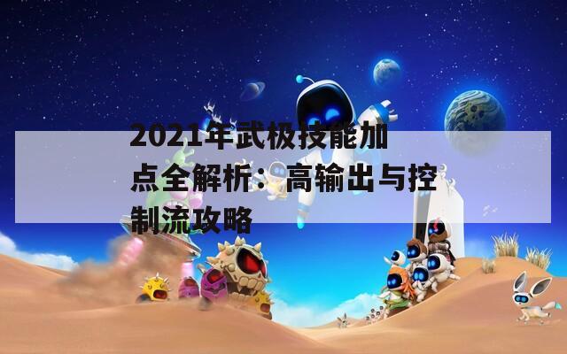 2021年武极技能加点全解析：高输出与控制流攻略