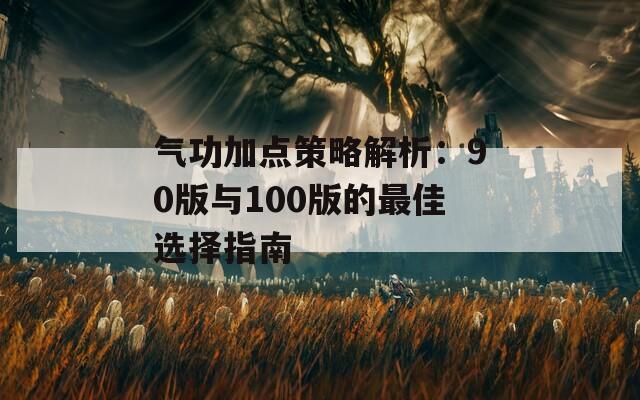 气功加点策略解析：90版与100版的最佳选择指南