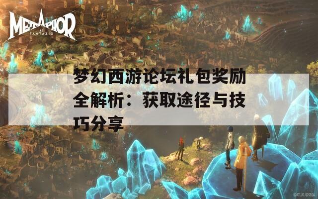 梦幻西游论坛礼包奖励全解析：获取途径与技巧分享