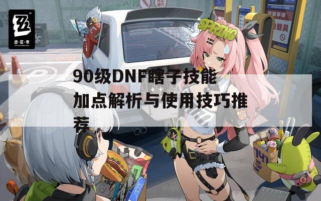 90级DNF瞎子技能加点解析与使用技巧推荐