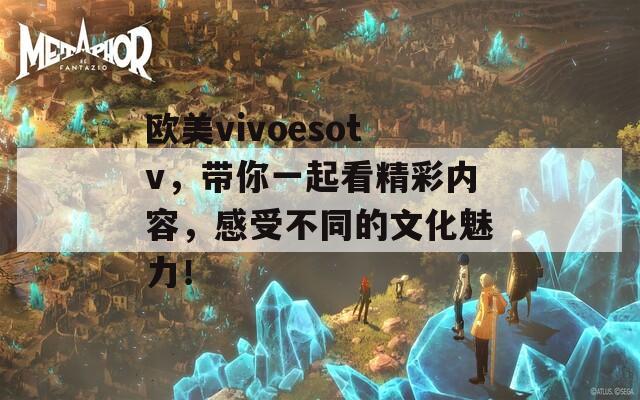 欧美vivoesotv，带你一起看精彩内容，感受不同的文化魅力！