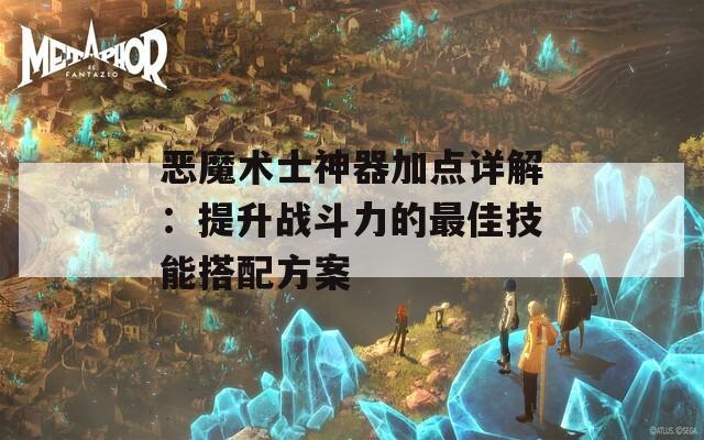 恶魔术士神器加点详解：提升战斗力的最佳技能搭配方案