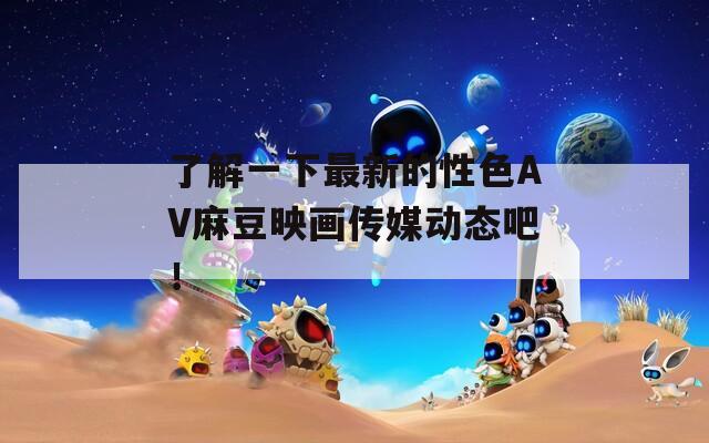 了解一下最新的性色AV麻豆映画传媒动态吧！