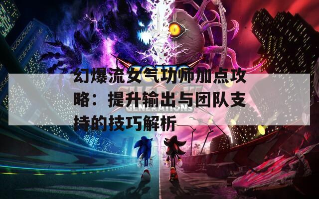 幻爆流女气功师加点攻略：提升输出与团队支持的技巧解析