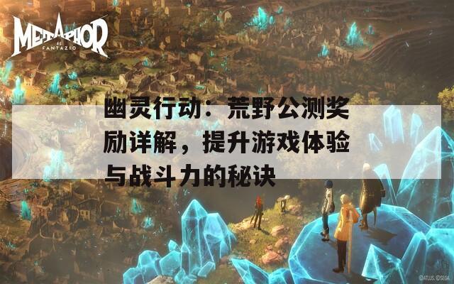 幽灵行动：荒野公测奖励详解，提升游戏体验与战斗力的秘诀