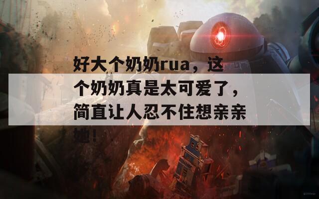 好大个奶奶rua，这个奶奶真是太可爱了，简直让人忍不住想亲亲她！