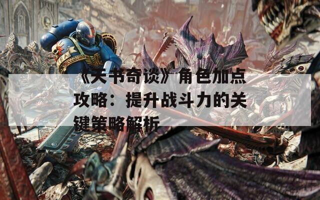 《天书奇谈》角色加点攻略：提升战斗力的关键策略解析