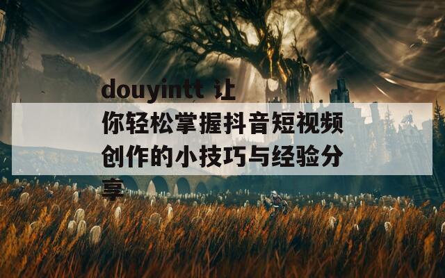 douyintt 让你轻松掌握抖音短视频创作的小技巧与经验分享