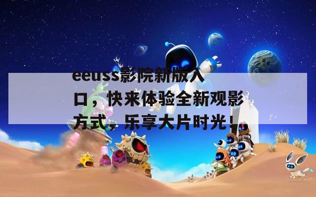 eeuss影院新版入口，快来体验全新观影方式，乐享大片时光！