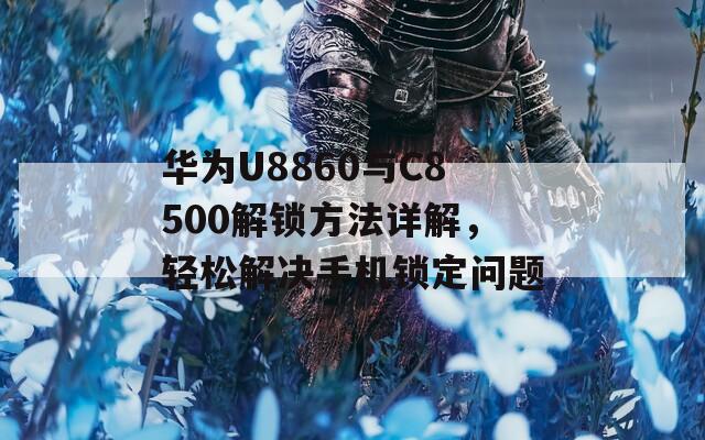 华为U8860与C8500解锁方法详解，轻松解决手机锁定问题