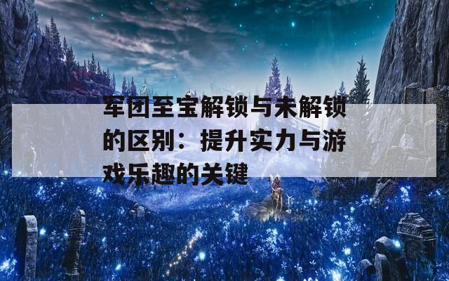 军团至宝解锁与未解锁的区别：提升实力与游戏乐趣的关键