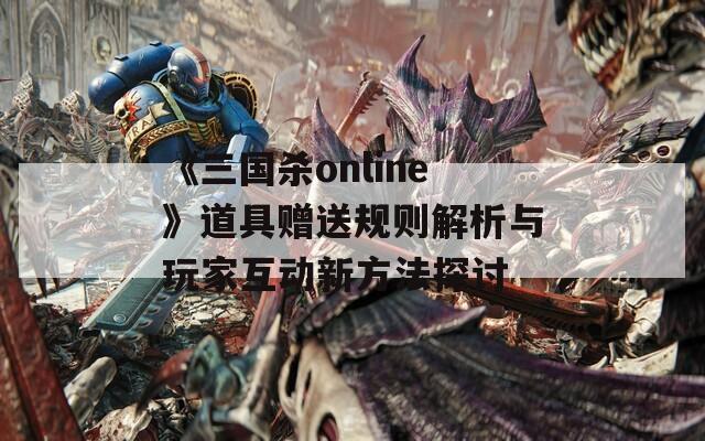 《三国杀online》道具赠送规则解析与玩家互动新方法探讨